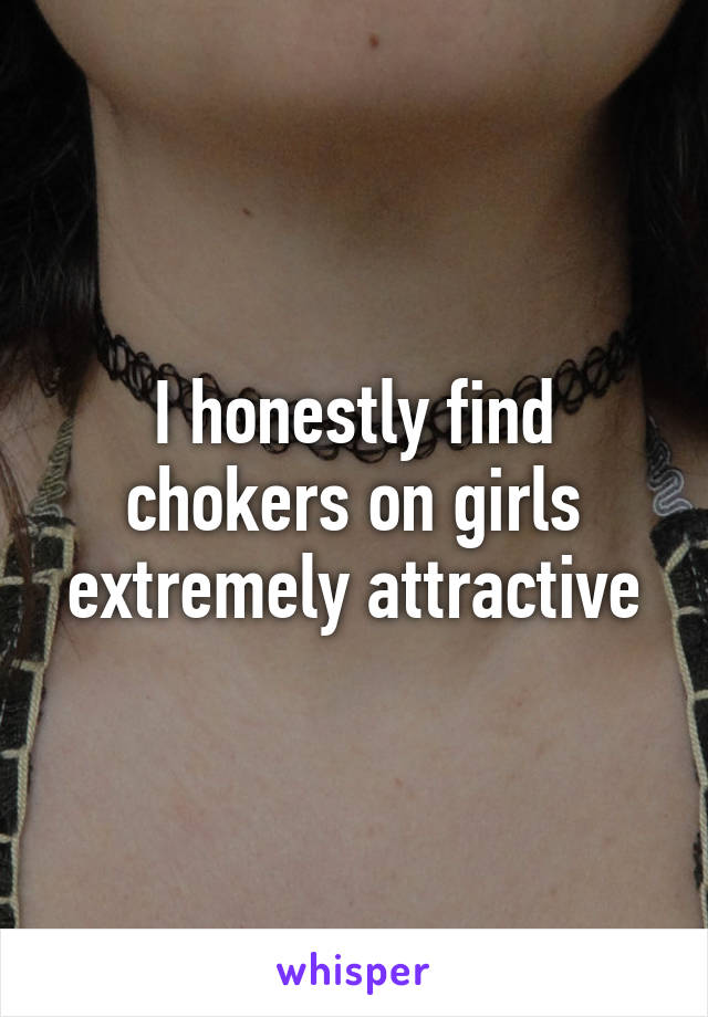 I honestly find chokers on girls extremely attractive