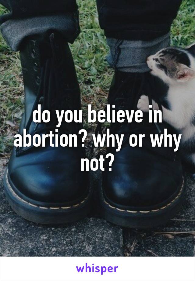 do you believe in abortion? why or why not?