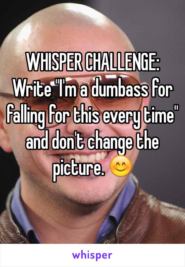 WHISPER CHALLENGE: Write "I'm a dumbass for falling for this every time" and don't change the picture. 😊