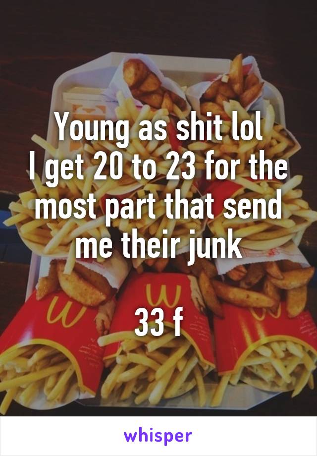 Young as shit lol
I get 20 to 23 for the most part that send me their junk

33 f