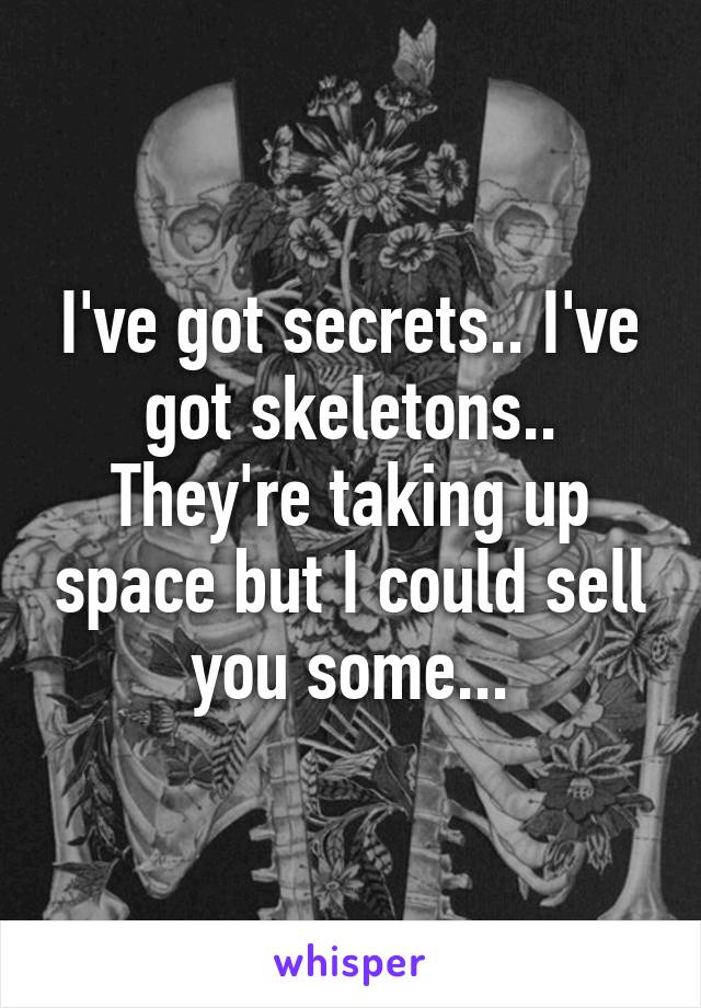 I've got secrets.. I've got skeletons.. They're taking up space but I could sell you some...