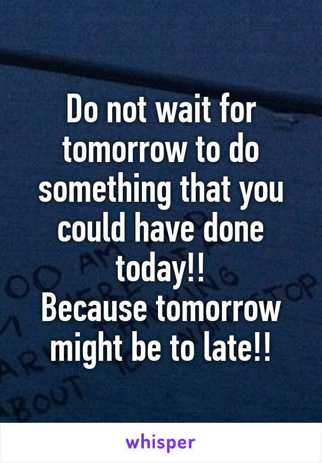 Do not wait for tomorrow to do something that you could have done today!!
Because tomorrow might be to late!!