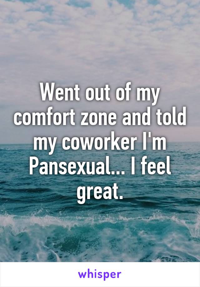 Went out of my comfort zone and told my coworker I'm Pansexual... I feel great.