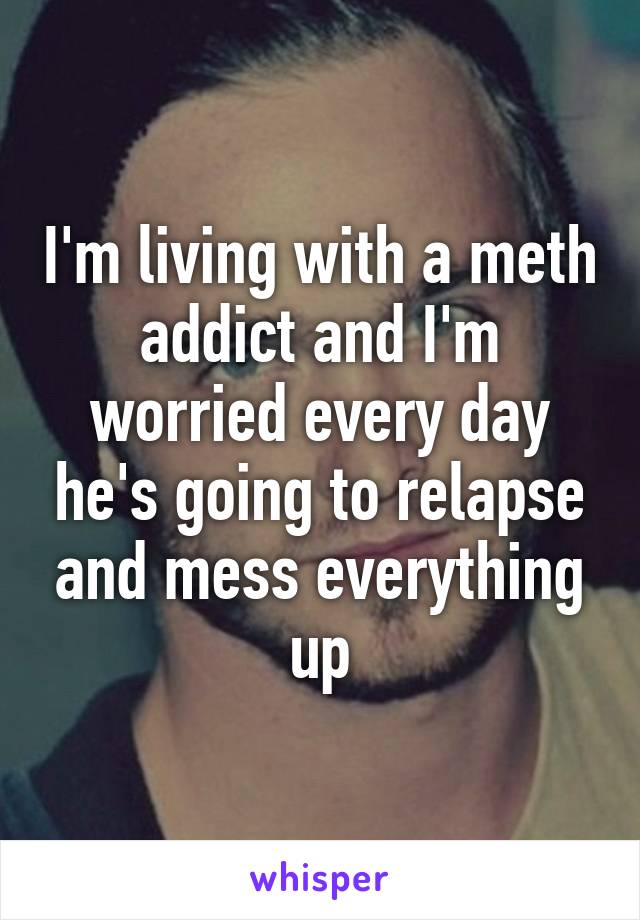 I'm living with a meth addict and I'm worried every day he's going to relapse and mess everything up