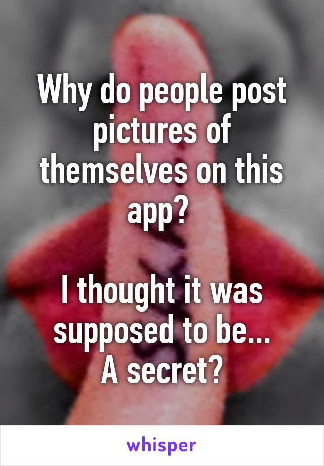 Why do people post pictures of themselves on this app? 

I thought it was supposed to be...
A secret?