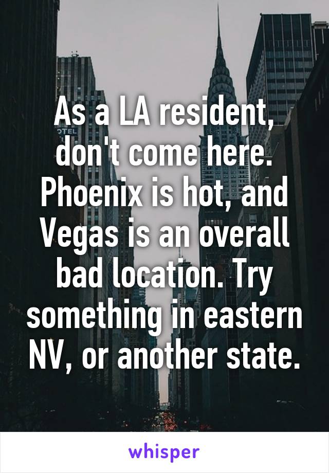 As a LA resident, don't come here. Phoenix is hot, and Vegas is an overall bad location. Try something in eastern NV, or another state.