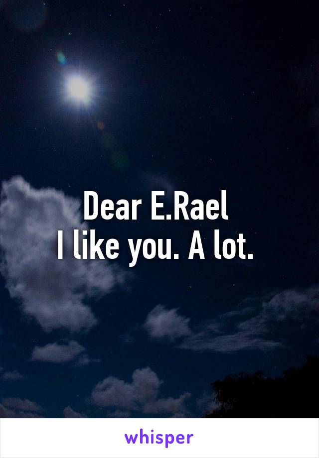 Dear E.Rael 
I like you. A lot. 