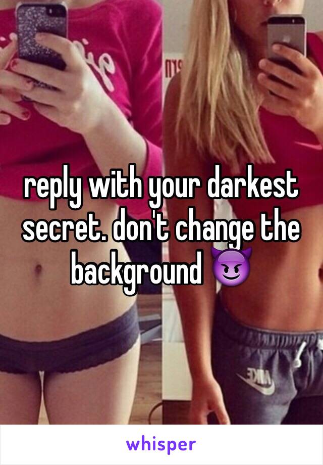 reply with your darkest secret. don't change the background 😈