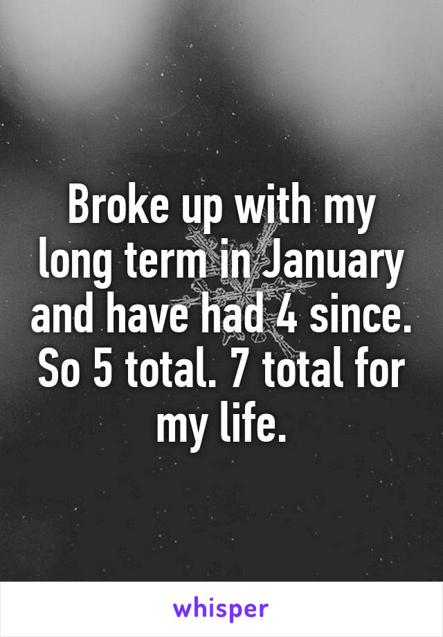 Broke up with my long term in January and have had 4 since. So 5 total. 7 total for my life.