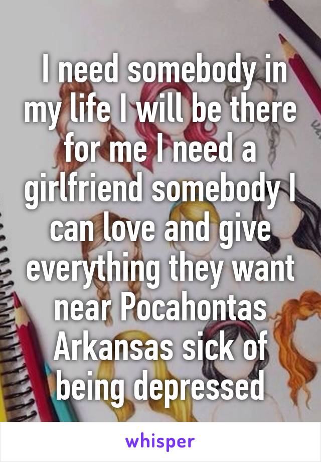  I need somebody in my life I will be there for me I need a girlfriend somebody I can love and give everything they want near Pocahontas Arkansas sick of being depressed