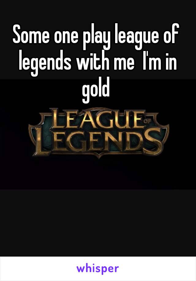 Some one play league of legends with me  I'm in gold 