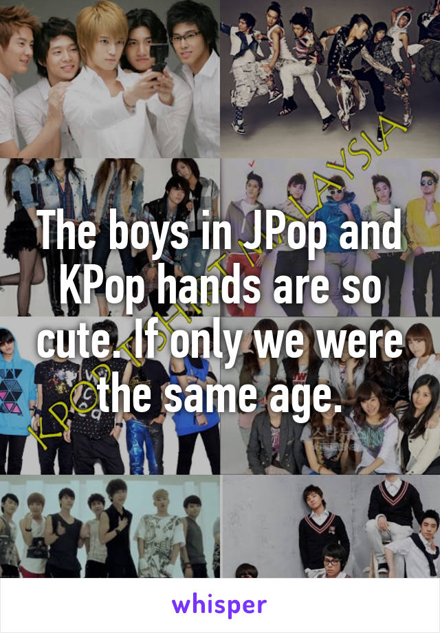 The boys in JPop and KPop hands are so cute. If only we were the same age.