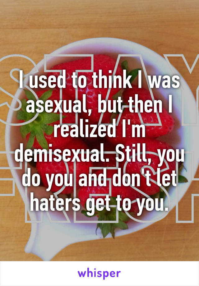 I used to think I was asexual, but then I realized I'm demisexual. Still, you do you and don't let haters get to you.