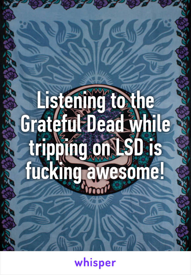 Listening to the Grateful Dead while tripping on LSD is fucking awesome!