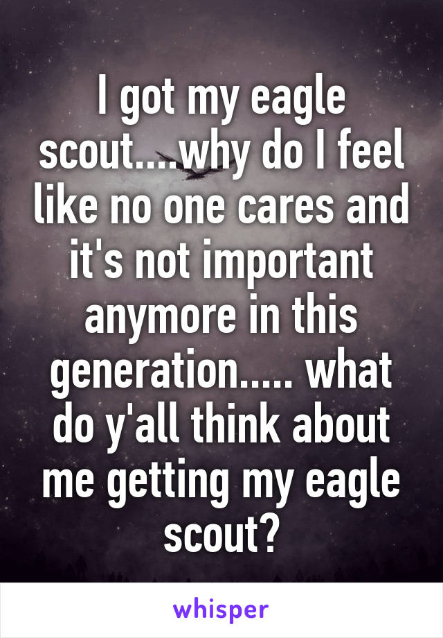 I got my eagle scout....why do I feel like no one cares and it's not important anymore in this generation..... what do y'all think about me getting my eagle scout?