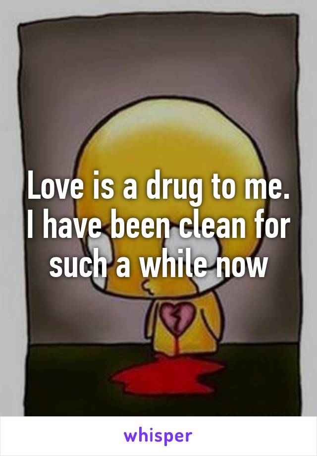 Love is a drug to me. I have been clean for such a while now