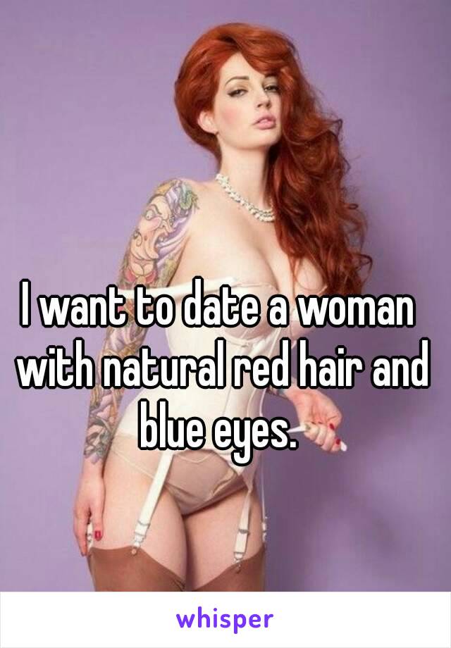 I want to date a woman with natural red hair and blue eyes. 