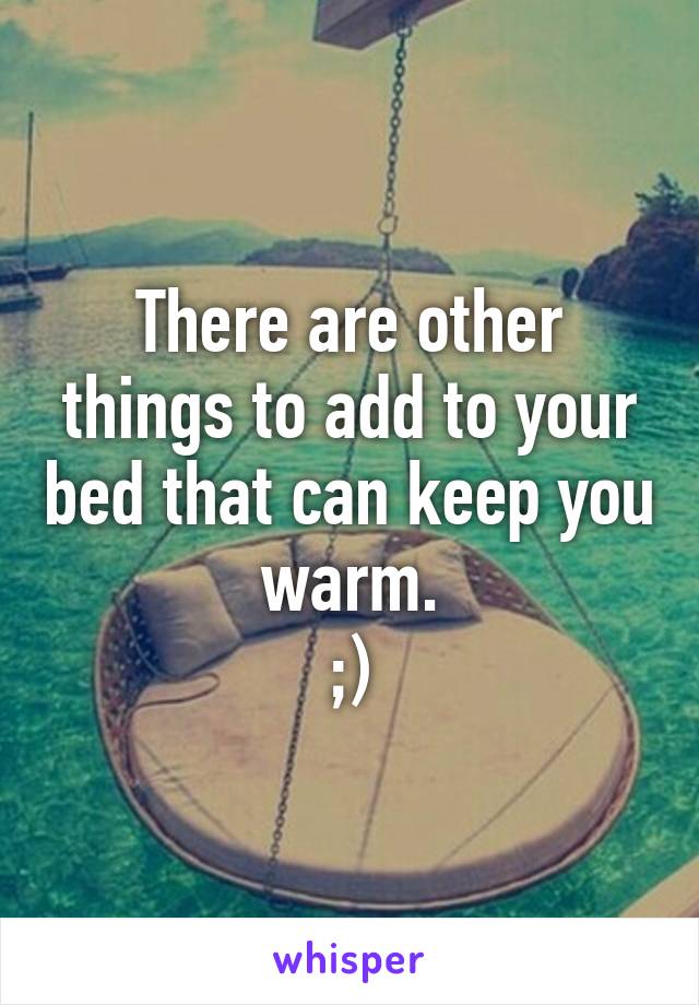 There are other things to add to your bed that can keep you warm.
;)