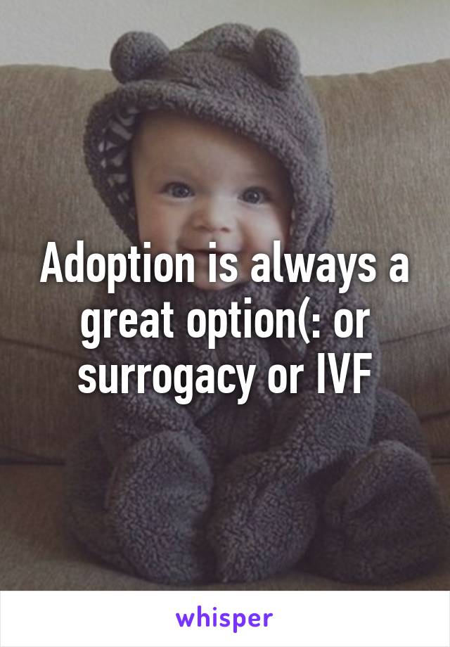 Adoption is always a great option(: or surrogacy or IVF