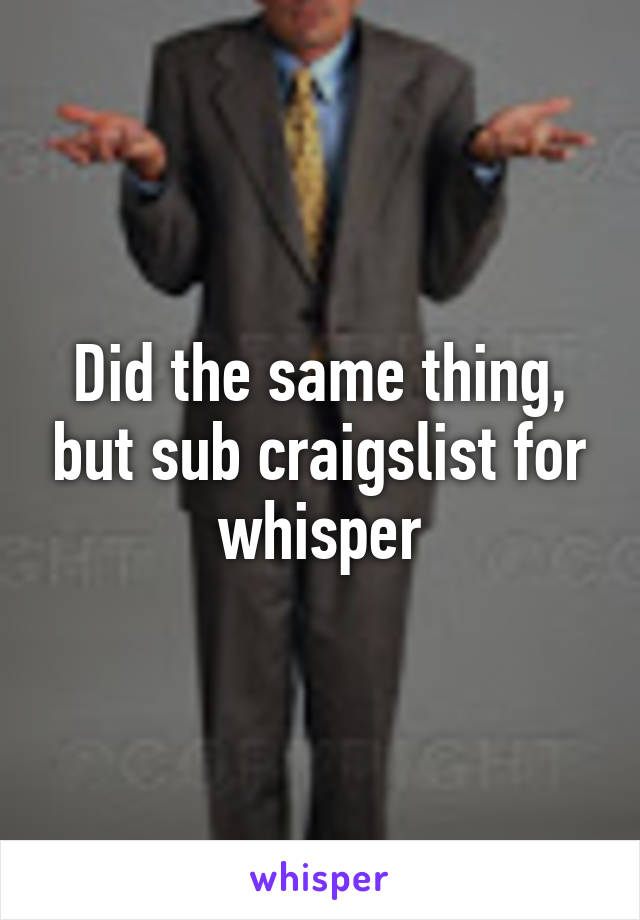 Did the same thing, but sub craigslist for whisper