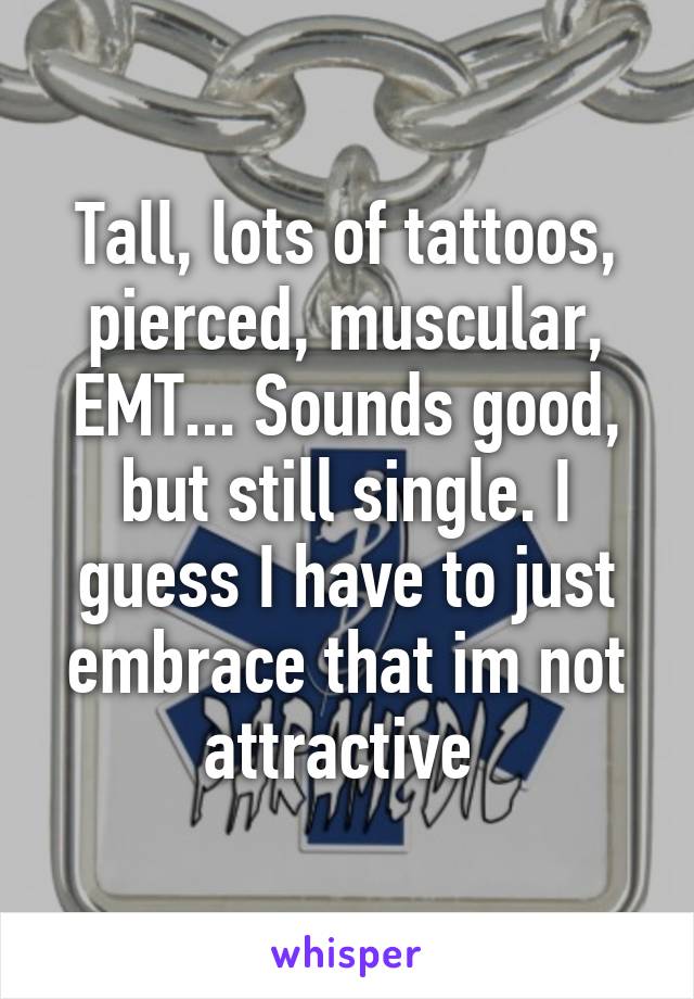 Tall, lots of tattoos, pierced, muscular, EMT... Sounds good, but still single. I guess I have to just embrace that im not attractive 