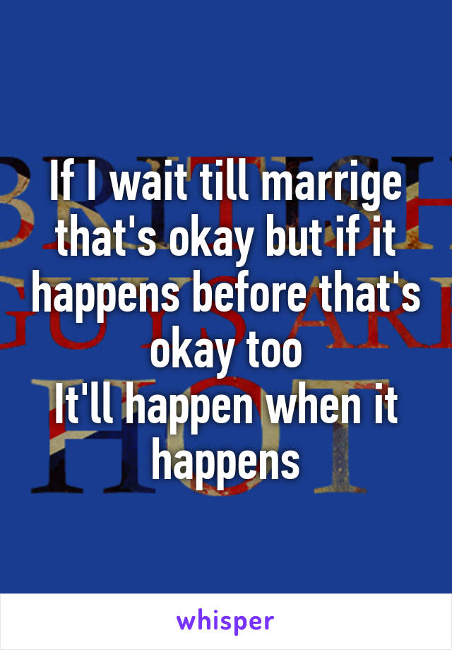 If I wait till marrige that's okay but if it happens before that's okay too
It'll happen when it happens