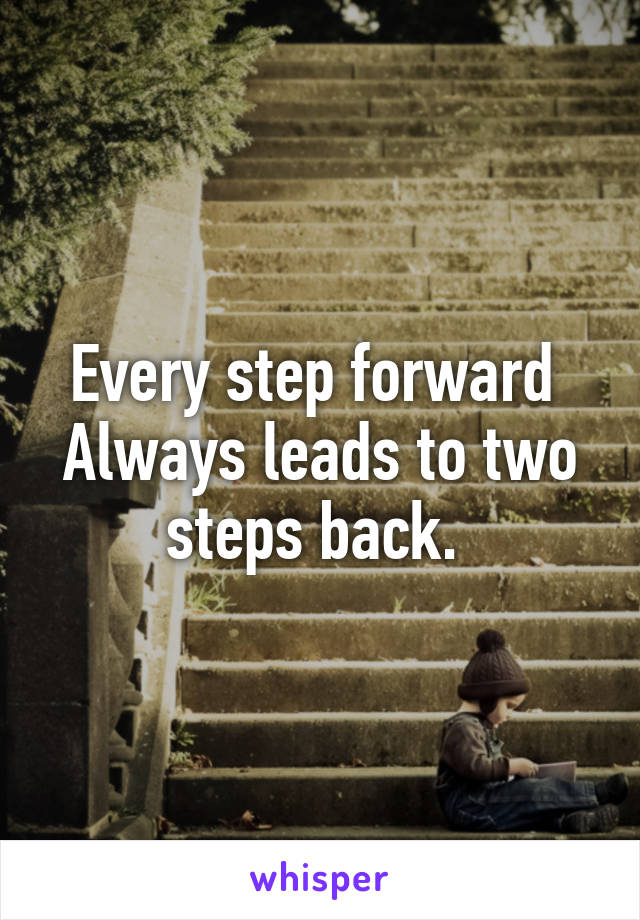 Every step forward 
Always leads to two steps back. 