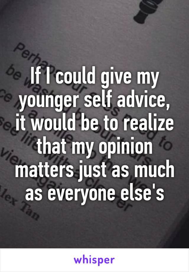 If I could give my younger self advice, it would be to realize that my opinion matters just as much as everyone else's