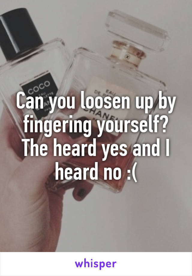 Can you loosen up by fingering yourself? The heard yes and I heard no :(