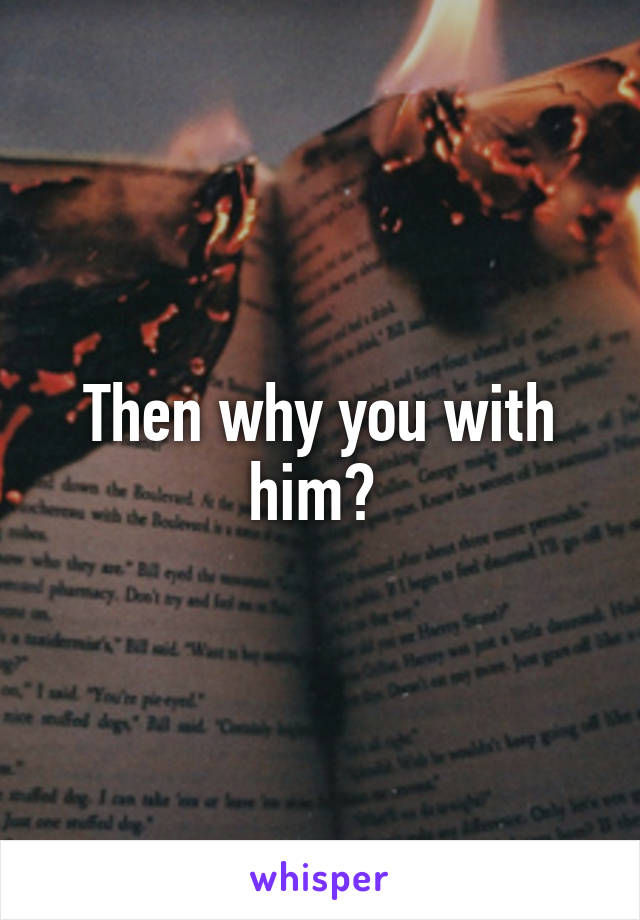 Then why you with him? 