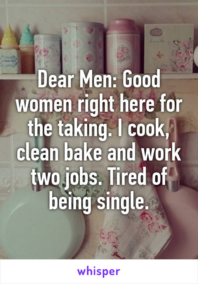 Dear Men: Good women right here for the taking. I cook, clean bake and work two jobs. Tired of being single.