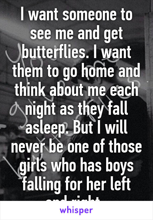 I want someone to see me and get butterflies. I want them to go home and think about me each night as they fall asleep. But I will never be one of those girls who has boys falling for her left and right. 