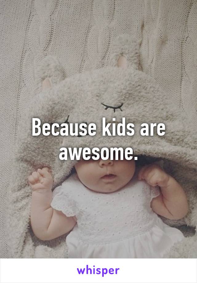 Because kids are awesome.