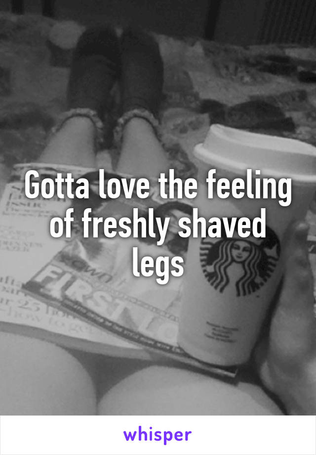 Gotta love the feeling of freshly shaved legs