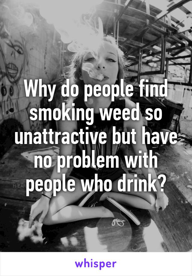 Why do people find smoking weed so unattractive but have no problem with people who drink?