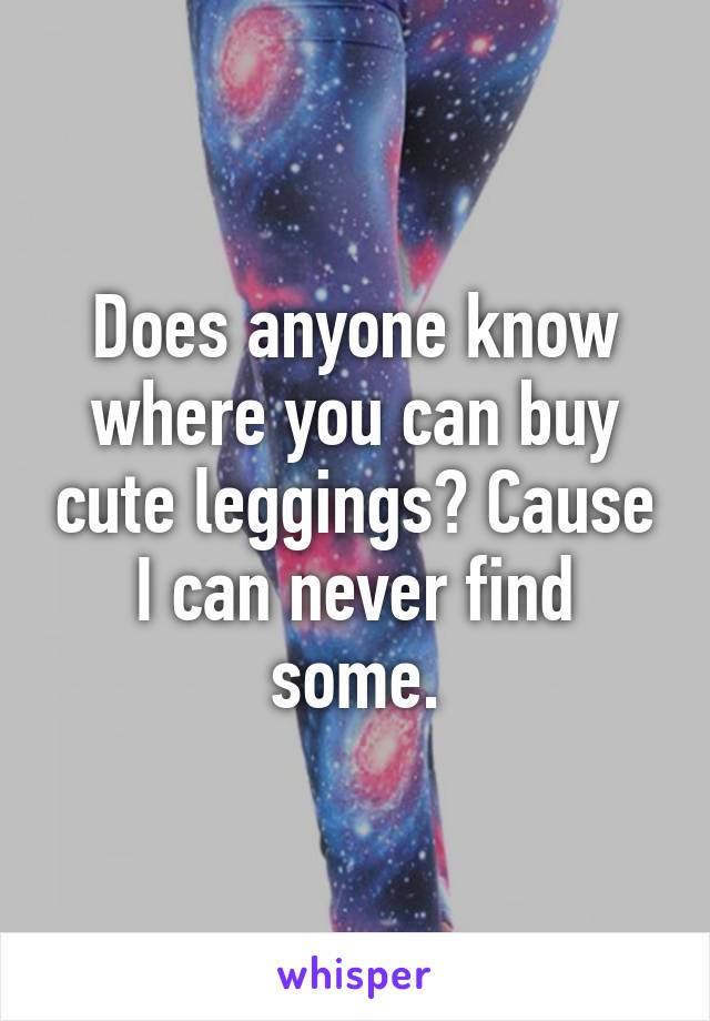 Does anyone know where you can buy cute leggings? Cause I can never find some.