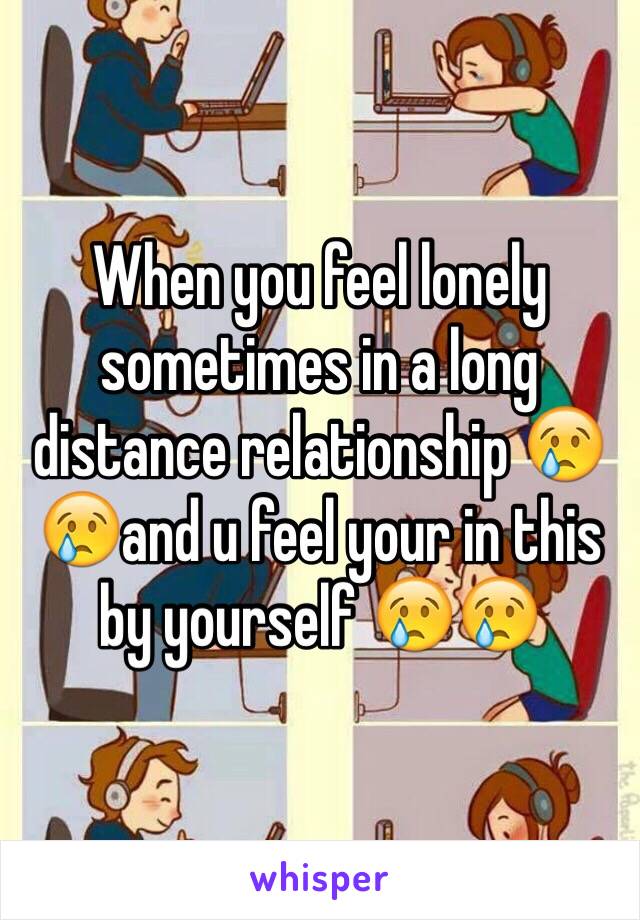 When you feel lonely sometimes in a long distance relationship 😢😢and u feel your in this by yourself 😢😢