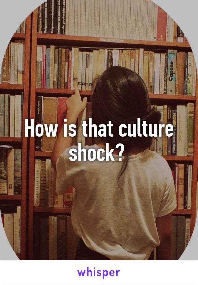 How is that culture shock? 