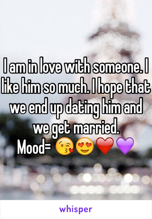 I am in love with someone. I like him so much. I hope that we end up dating him and we get married. 
Mood= 😘😍❤️💜