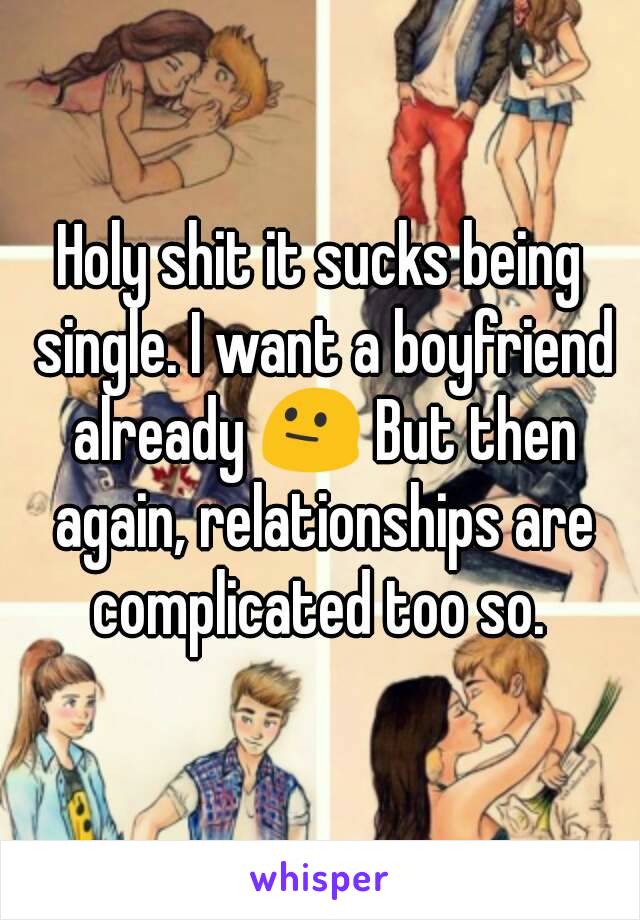 Holy shit it sucks being single. I want a boyfriend already 😐 But then again, relationships are complicated too so. 