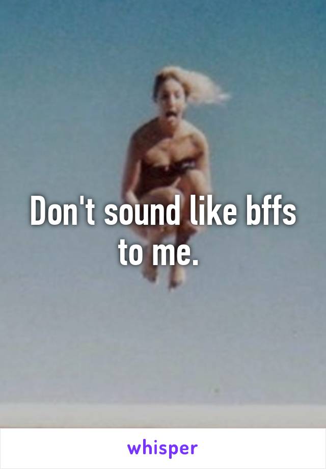 Don't sound like bffs to me. 