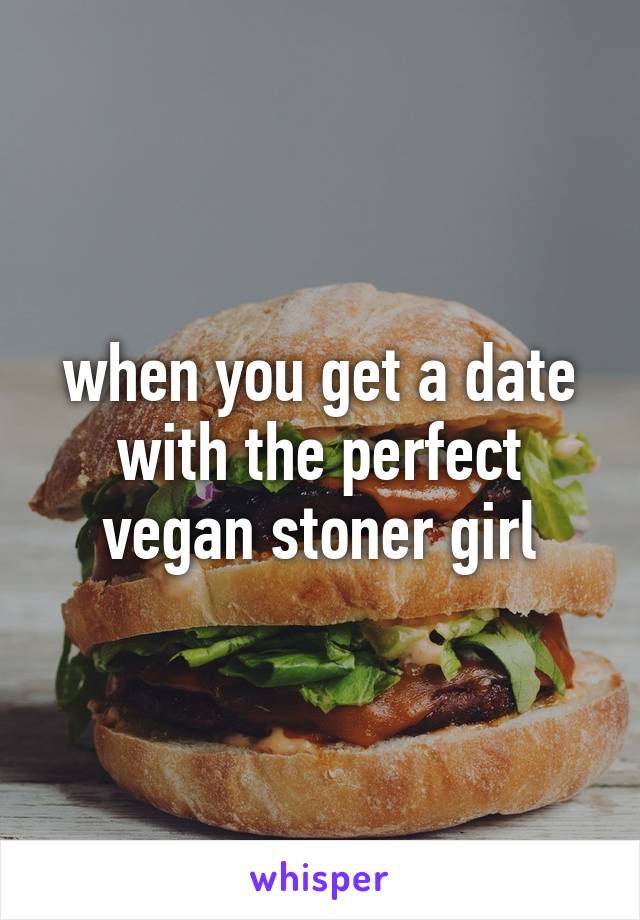 when you get a date with the perfect vegan stoner girl