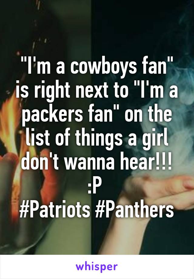 "I'm a cowboys fan" is right next to "I'm a packers fan" on the list of things a girl don't wanna hear!!! :P 
#Patriots #Panthers