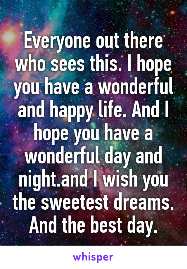 Everyone out there who sees this. I hope you have a wonderful and happy life. And I hope you have a wonderful day and night.and I wish you the sweetest dreams. And the best day.