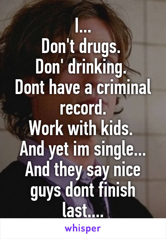 I...
Don't drugs. 
Don' drinking. 
Dont have a criminal record.
Work with kids. 
And yet im single...
And they say nice guys dont finish last....