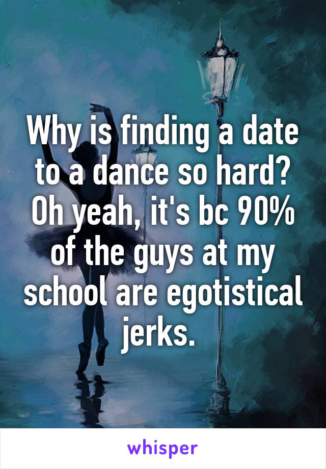 Why is finding a date to a dance so hard? Oh yeah, it's bc 90% of the guys at my school are egotistical jerks. 