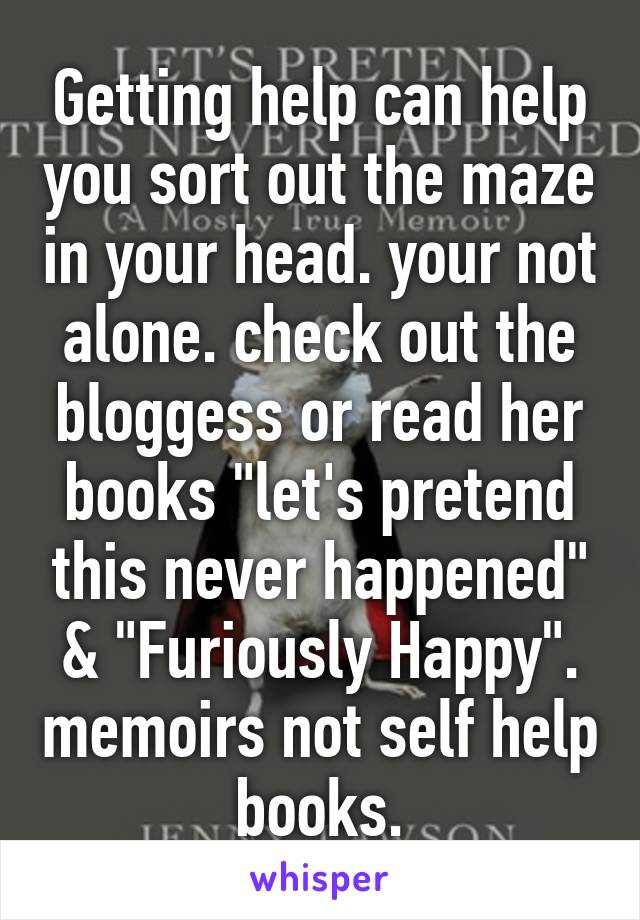 Getting help can help you sort out the maze in your head. your not alone. check out the bloggess or read her books "let's pretend this never happened" & "Furiously Happy". memoirs not self help books.