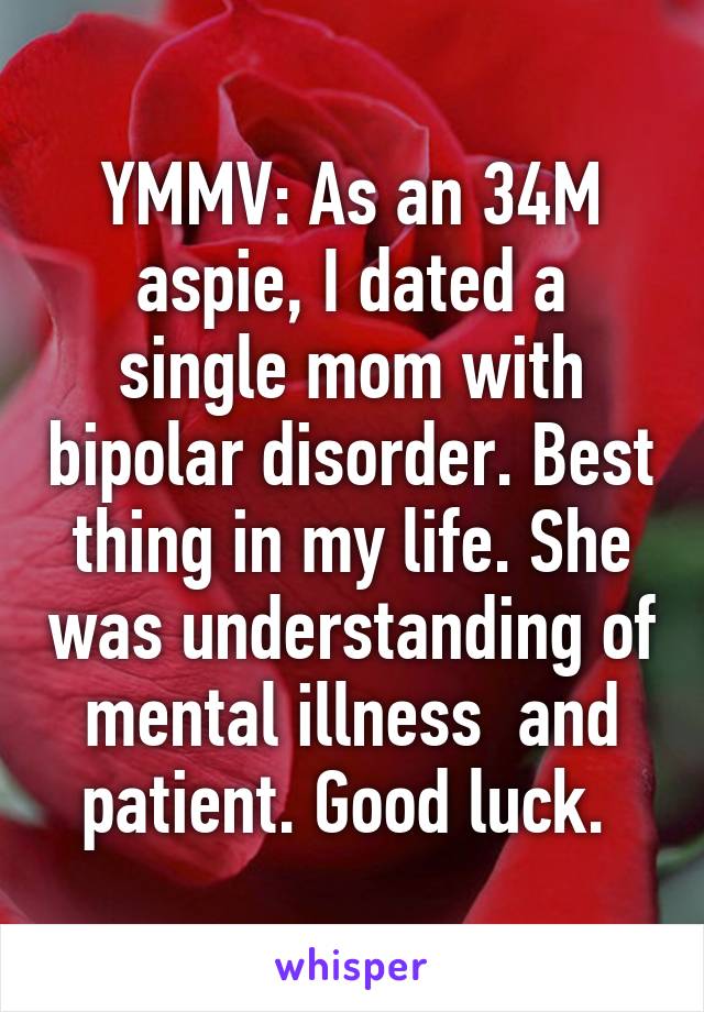 YMMV: As an 34M aspie, I dated a single mom with bipolar disorder. Best thing in my life. She was understanding of mental illness  and patient. Good luck. 