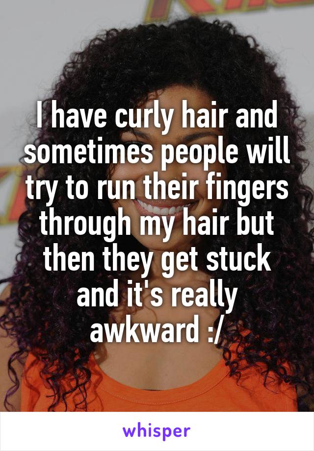 I have curly hair and sometimes people will try to run their fingers through my hair but then they get stuck and it's really awkward :/