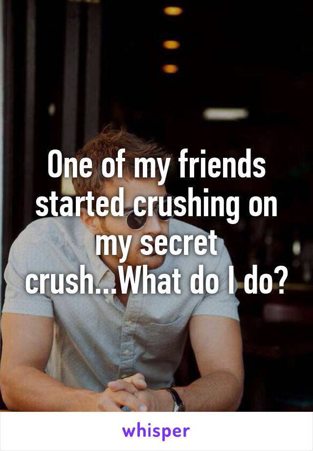 One of my friends started crushing on my secret crush...What do I do?